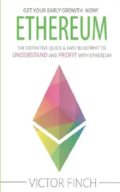 Ethereum: The Definite Quick & Easy Blueprint To Understand and Profit with Ethereum by Victor Finch