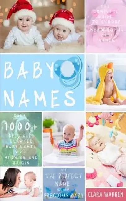 Baby Names: The Complete Guide To Choose Meaningful Baby Names. Get the Perfect Name For Your Precious Baby by Clara Warren