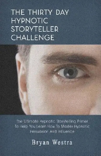 The Thirty Day Hypnotic Storyteller Challenge: The Ultimate Hypnotic Storytelling Primer To Help You Learn How To Master Hypnotic Persuasion And Influ by Bryan Westra
