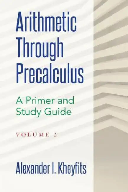 Arithmetic Through Precalculus. A Primer and Study Guide. Volume 2: From Elementary Mathematics To College Calculus by Alexander I. Kheyfits