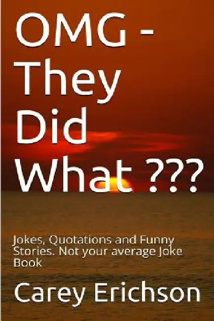 OMG - They Did What: Jokes, Quotations and Funny Stories. Not your average Joke Book by Carey Erichson
