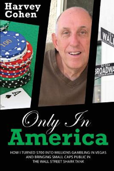 Only in America: How I turned $700 into millions gambling in Vegas and bringing small caps public in the Wall Street shark tank by Harvey J. Cohen
