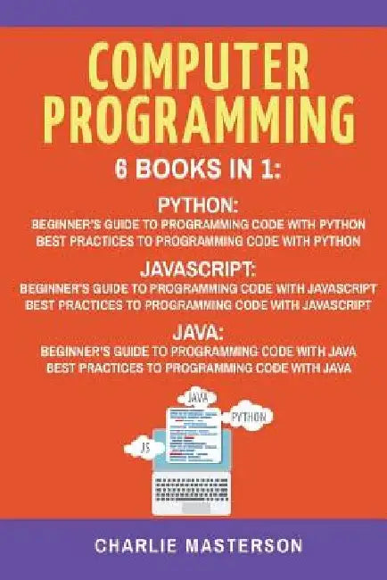 Computer Programming: 6 Books in 1: Beginner's Guide + Best Practices to Programming Code with Python, JavaScript and Java by Charlie Masterson