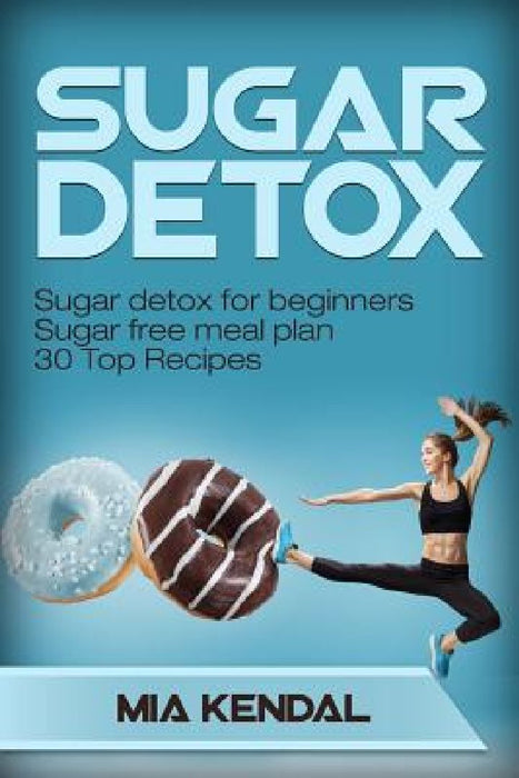 Sugar Detox. Sugar Detox for Beginners Sugar Free Meal Plan. 30 Top Recipes  by Mia Kendal