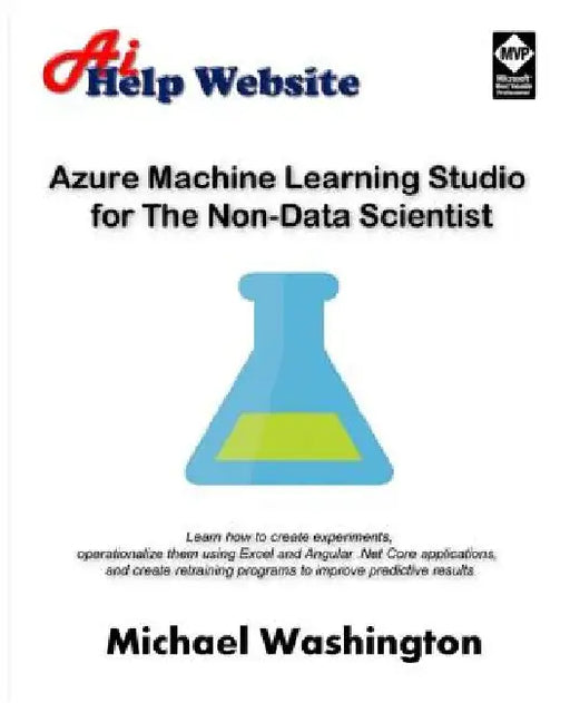 Azure Machine Learning Studio for The Non-Data Scientist: Learn how to create experiments, operationalize them using Excel and Angular .Net Core appli by Michael Washington