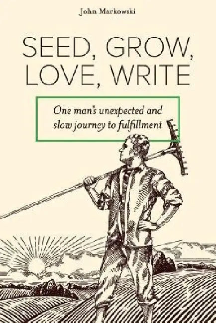 Seed, Grow, Love, Write: One Man's Unexpected and Slow Journey to Fulfillment by John T. Markowski