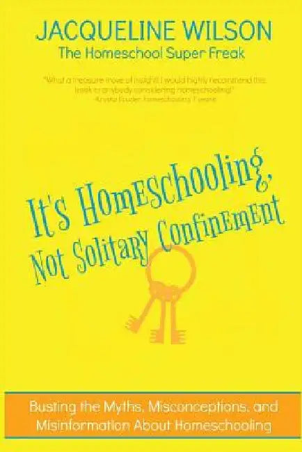 It's Homeschooling, Not Solitary Confinement: Busting the Myths, Misconceptions, and Misinformation About Homeschooling by Jacqueline Wilson
