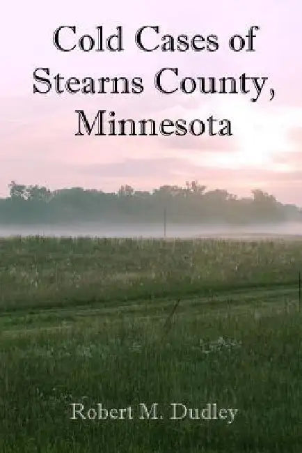 Cold Cases of Stearns County, Minnesota by Robert M. Dudley