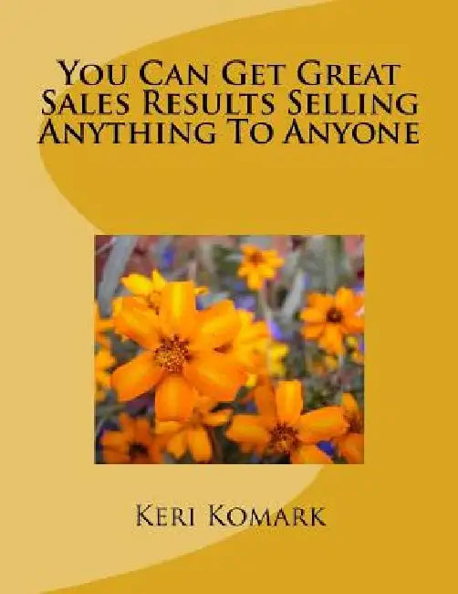 You Can Get Great Sales Results Selling Anything To Anyone by Keri J. Komark