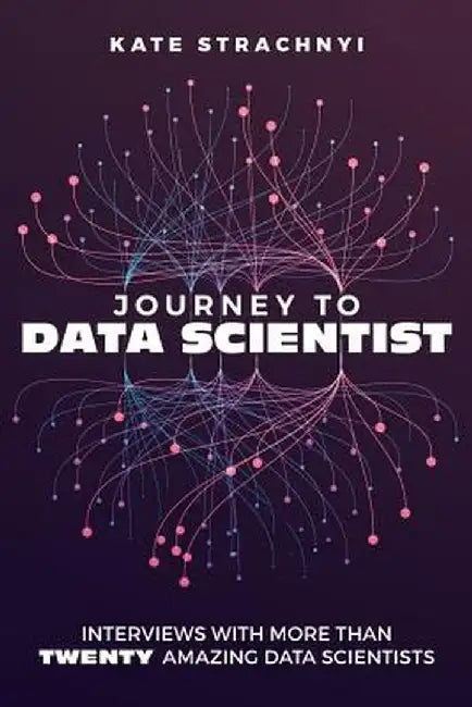 Journey to Data Scientist: Interviews with More Than Twenty Amazing Data Scientists by Kate Strachnyi