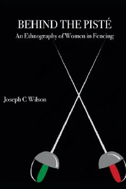 Behind the Pisté: An Ethnography of Women in Fencing by Joseph C. Wilson