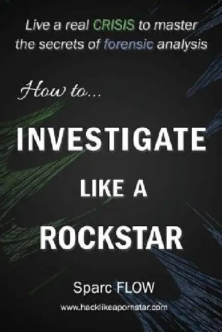 How to Investigate Like a Rockstar: Live a real crisis to master the secrets of forensic analysis by Sparc Flow