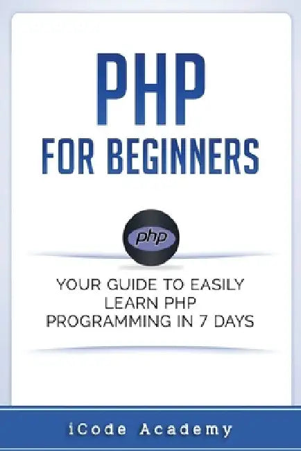 PHP for Beginners: Your Guide to Easily Learn PHP In 7 Days by Icode Academy