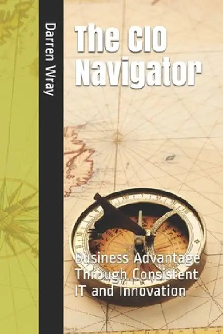 The CIO Navigator: Business Advantage Through Consistent IT and Innovation by Darren Wray
