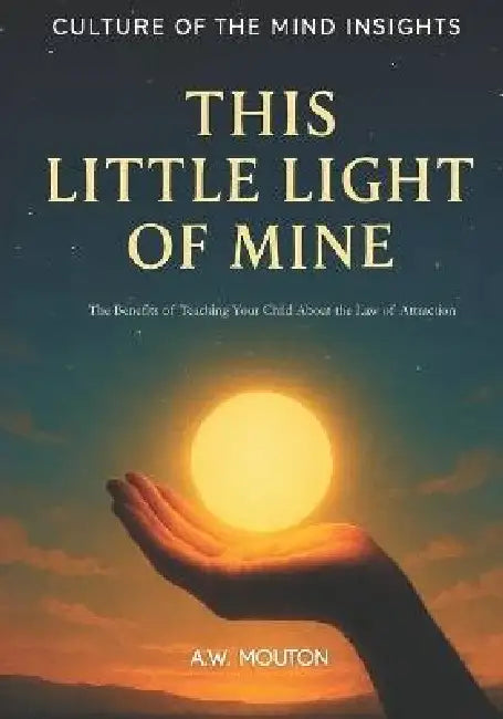 This Little Light of Mine: The Benefits of Teaching Your Child About the Law of Attraction by A. W. Mouton