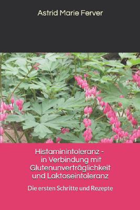Histaminintoleranz - in Verbindung mit Glutenunverträglichkeit und Laktoseintoleranz: Die ersten Schritte und Rezepte by Astrid Marie Ferver