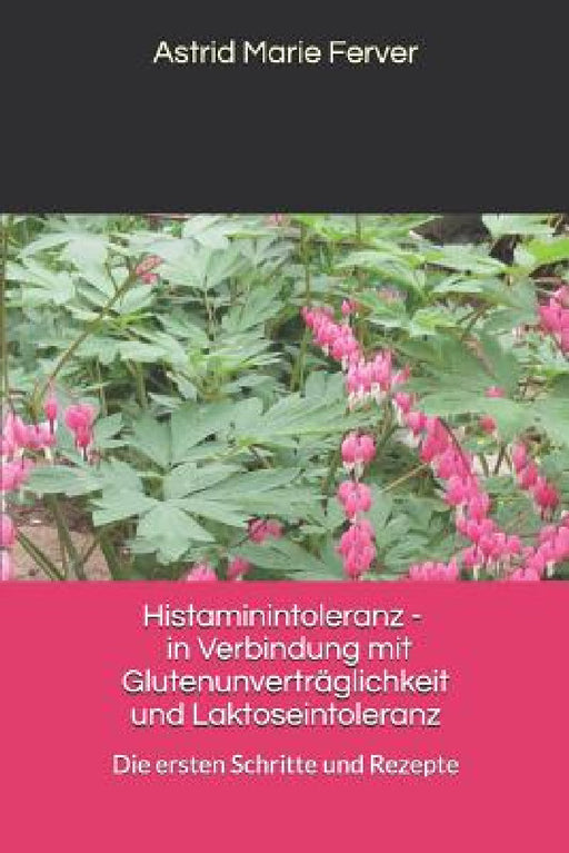 Histaminintoleranz - in Verbindung mit Glutenunverträglichkeit und Laktoseintoleranz: Die ersten Schritte und Rezepte by Astrid Marie Ferver
