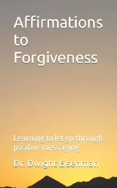 Affirmations to Forgiveness: Learning to let go through positive messages by Dwight Eisenman