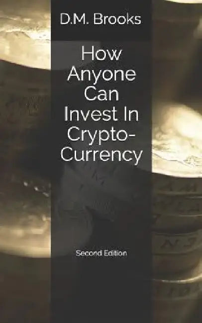 How Anyone Can Invest In Crypto-Currency: The Non-Techie Guide to Investing Successfully in Bitcoin and other Crypto-Coins by D. M. Brooks