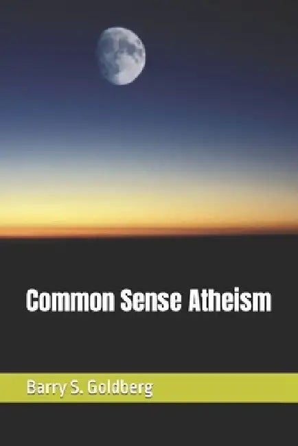 Common Sense Atheism by Barry S. Goldberg