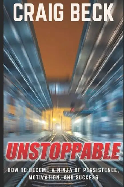Unstoppable: How to Become a Ninja of Persistence, Motivation, and Success by Craig Beck