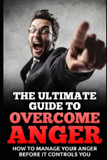 The Ultimate Guide To Overcome Anger: How To Manage Your Anger Before It Controls You by John K