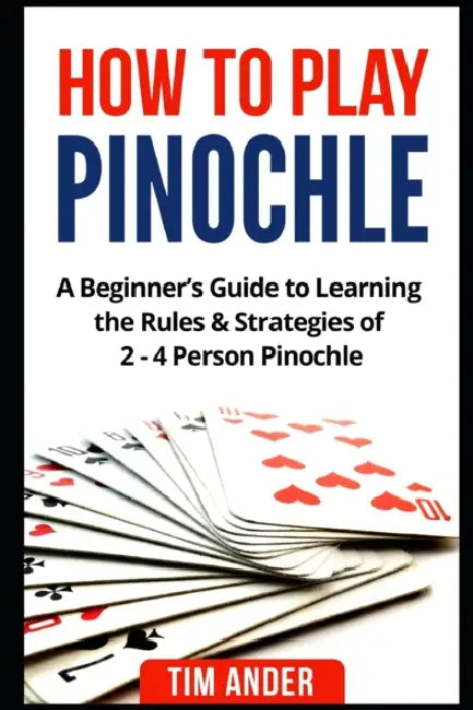 How to Play Pinochle: A Beginner's Guide to Learning the Rules & Strategies of 2 - 4 Person Pinochle by Tim Ander