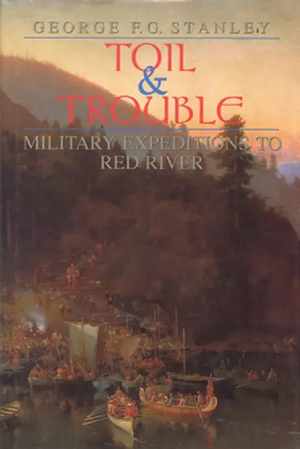 Toil and Trouble: Military Expeditions to Red River by George F. G. Stanley