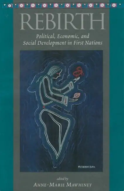 Rebirth: Political, Economic and Social Development in First Nations by Anne-Marie Mawhiney