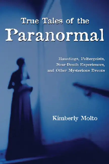 True Tales of the Paranormal: Hauntings, Poltergeists, Near Death Experiences, and Other Mysterious Events by Kimberly Molto