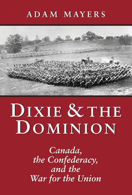 Dixie & the Dominion: Canada, the Confederacy, and the War for the Union by Adam Mayers
