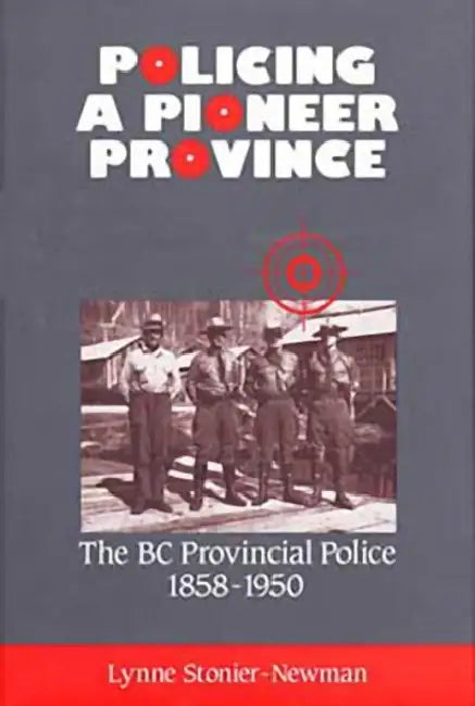 Policing a Pioneer Province: The BC Provincial Police 1858-1950 by Lynne Stonier-Newman
