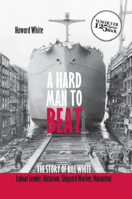A Hard Man to Beat: The Story of Bill White: Labour Leader, Historian, Shipyard Worker, Raconteur by Howard White