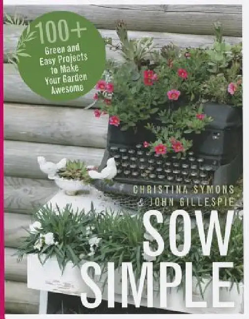 Sow Simple: 100+ Green and Easy Projects to Make Your Garden Awesome by Christina Symons