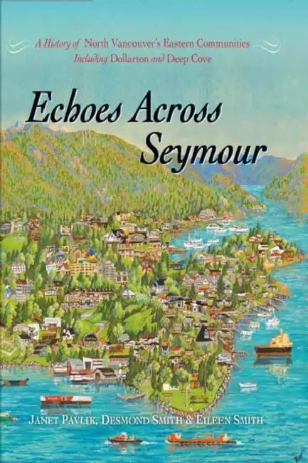 Echoes Across Seymour: A History of North Vancouver's Eastern Communities Including Dollarton and Deep Cove by Janet Pavlik, Eileen Smith, Desmond Smith