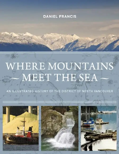 Where Mountains Meet the Sea: An Illustrated History of the District of North Vancouver by Daniel Francis