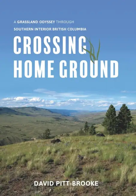 Crossing Home Ground: A Grassland Odyssey Through Southern Interior British Columbia by David Pitt-Brooke