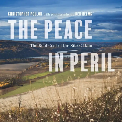 The Peace in Peril: The Real Cost of the Site C Dam by Christopher Pollon, Ben Nelms