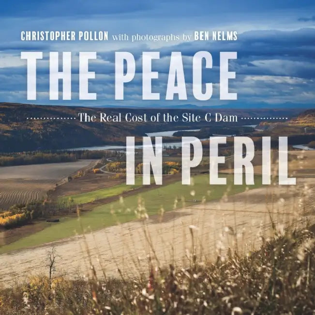 The Peace in Peril: The Real Cost of the Site C Dam by Christopher Pollon, Ben Nelms