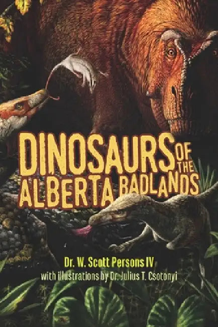 Dinosaurs of the Alberta Badlands by W. Scott Persons, Julius T. Csotonyi