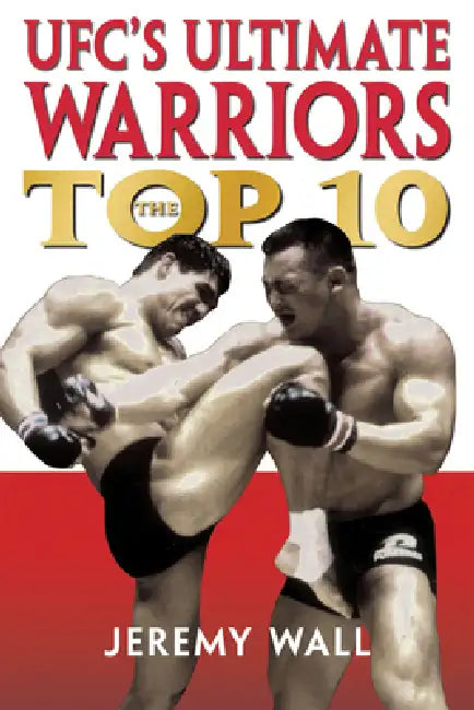 Ufc's Ultimate Warriors: The Top Ten by Jeremy Wall