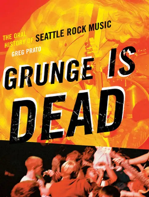 Grunge Is Dead: The Oral History of Seattle Rock Music by Greg Prato