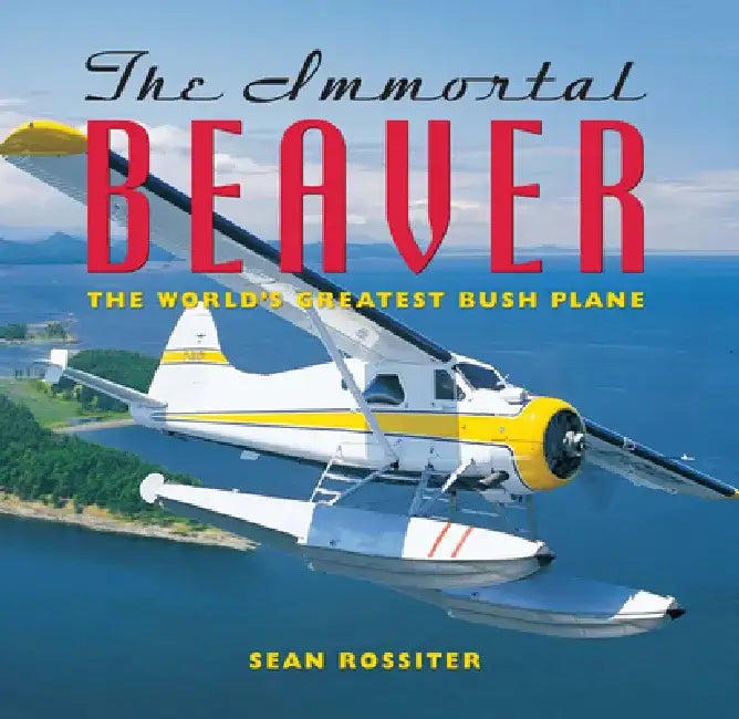 The Immortal Beaver: The World's Greatest Bush Plane by Sean Rossiter