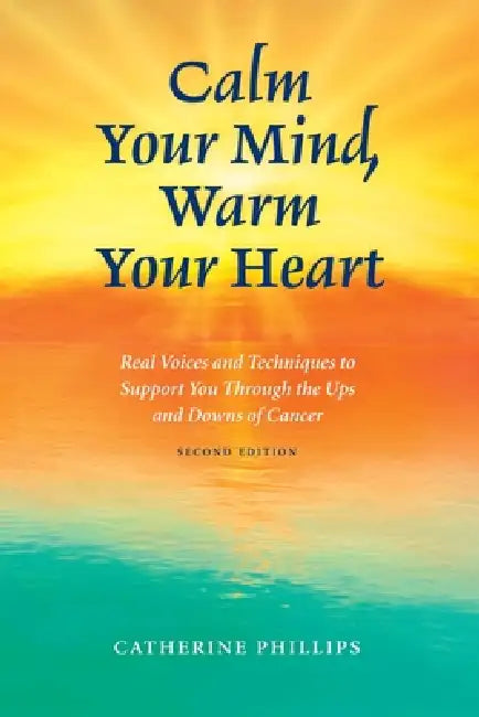 Calm Your Mind, Warm Your Heart: Real Voices and Techniques to Support You Through the Ups and Downs of Cancer by Catherine Phillips