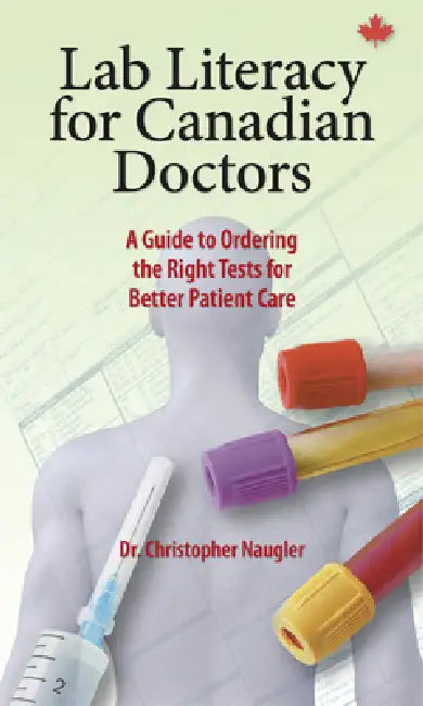 Lab Literacy for Canadian Doctors: A Guide to Ordering the Right Tests for Better Patient Care by Christopher Naugler