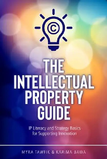 The Intellectual Property Guide: IP Literacy and Strategy Basics for Supporting Innovation by Myra Tawfik, Karima Bawa