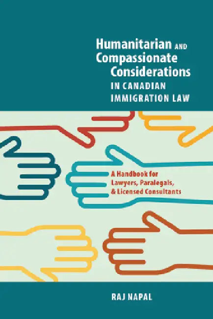 Humanitarian and Compassionate Considerations in Canadian Immigration Law: A Handbook for Lawyers, Paralegals, and Immigration Consultants by Raj Napal