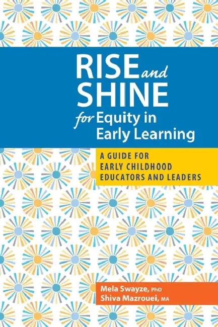 Rise and Shine for Equity in Early Learning: A Guide for Early Childhood Educators and Leaders by Mela Swayze, Shiva Mazrouei