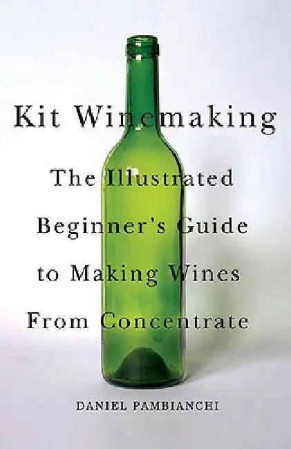Kit Winemaking: The Illustrated Beginner's Guide to Making Wines from Concentrate by Daniel Pambianchi