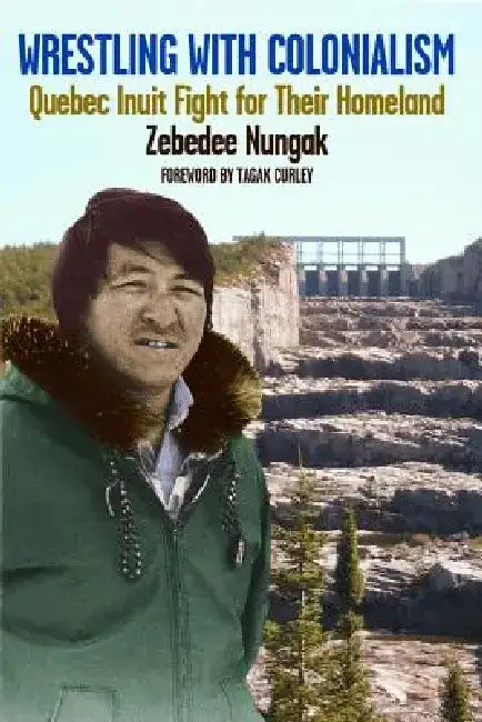 Wrestling with Colonialism on Steroids: Quebec Inuit Fight for Their Homeland by Zebedee Nungak